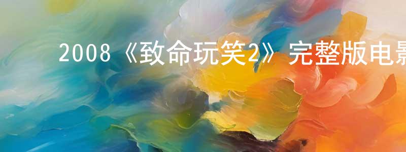 ﻿陈允硕发布﻿2008《致命玩笑2》完整版电影/在线观看/百度云-美剧天堂